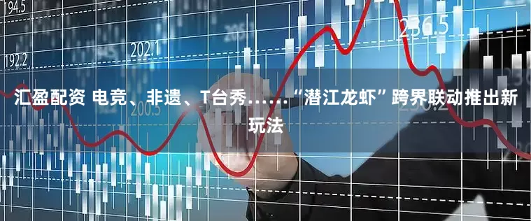 汇盈配资 电竞、非遗、T台秀……“潜江龙虾”跨界联动推出新玩法