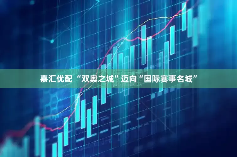 嘉汇优配 “双奥之城”迈向“国际赛事名城”