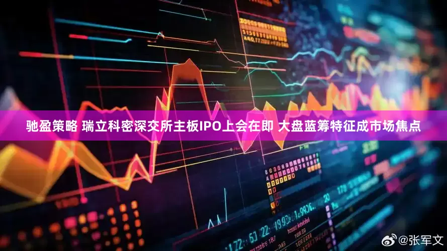 驰盈策略 瑞立科密深交所主板IPO上会在即 大盘蓝筹特征成市场焦点