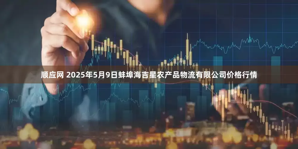 顺应网 2025年5月9日蚌埠海吉星农产品物流有限公司价格行情