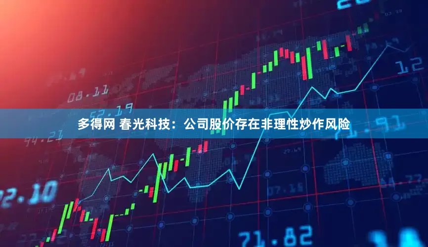 多得网 春光科技：公司股价存在非理性炒作风险