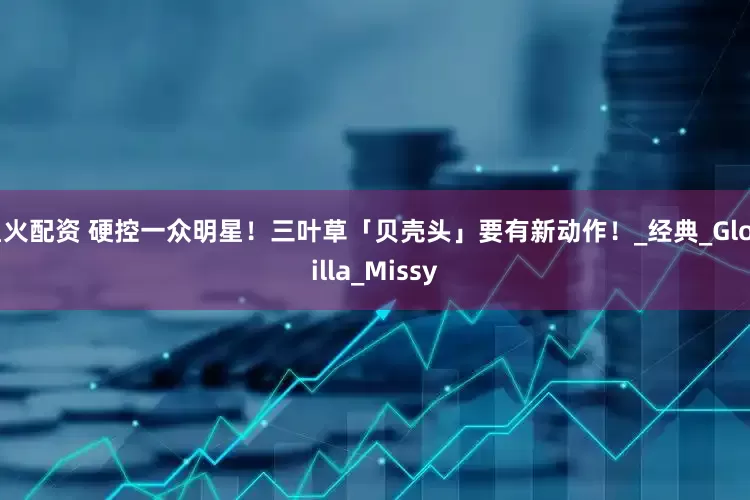 星火配资 硬控一众明星！三叶草「贝壳头」要有新动作！_经典_GloRilla_Missy