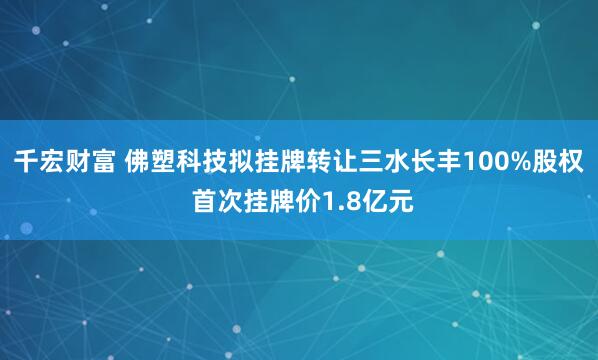 千宏财富 佛塑科技拟挂牌转让三水长丰100%股权 首次挂牌价1.8亿元