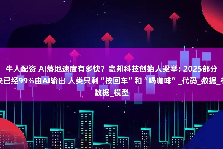 牛人配资 AI落地速度有多快？宽邦科技创始人梁举: 2025部分模块已经99%由AI输出 人类只剩“按回车”和“喝咖啡”_代码_数据_模型