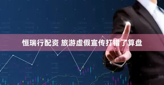 恒瑞行配资 旅游虚假宣传打错了算盘