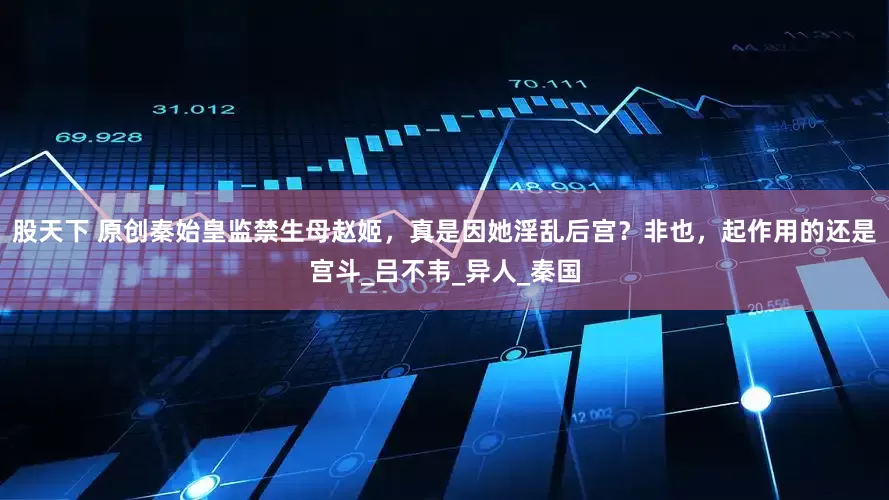 股天下 原创秦始皇监禁生母赵姬，真是因她淫乱后宫？非也，起作用的还是宫斗_吕不韦_异人_秦国