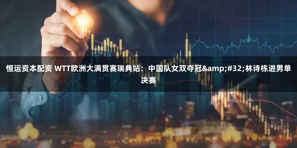恒运资本配资 WTT欧洲大满贯赛瑞典站：中国队女双夺冠&#32;林诗栋进男单决赛