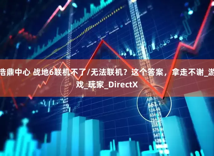 浩鼎中心 战地6联机不了/无法联机？这个答案，拿走不谢_游戏_玩家_DirectX