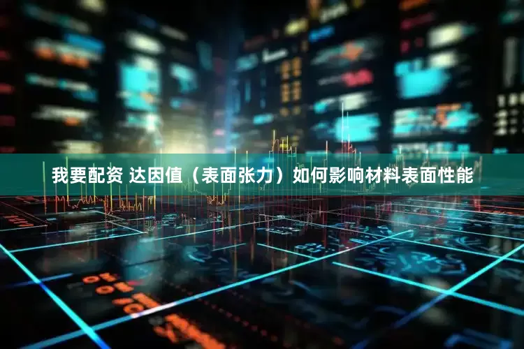 我要配资 达因值（表面张力）如何影响材料表面性能
