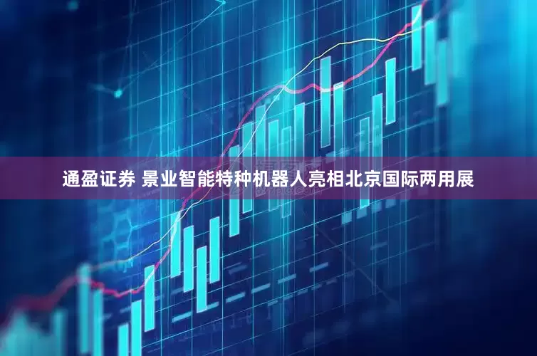 通盈证券 景业智能特种机器人亮相北京国际两用展