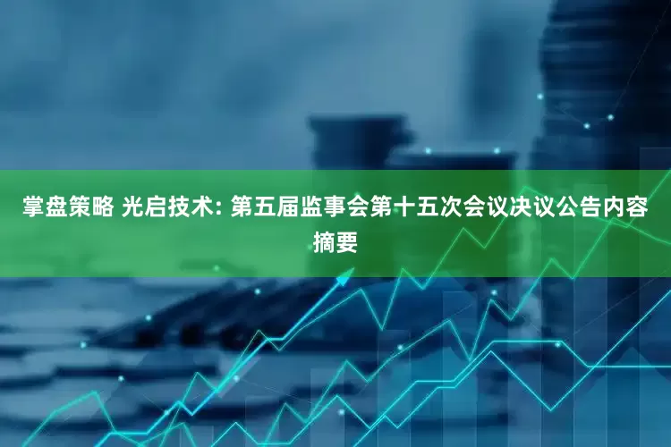 掌盘策略 光启技术: 第五届监事会第十五次会议决议公告内容摘要