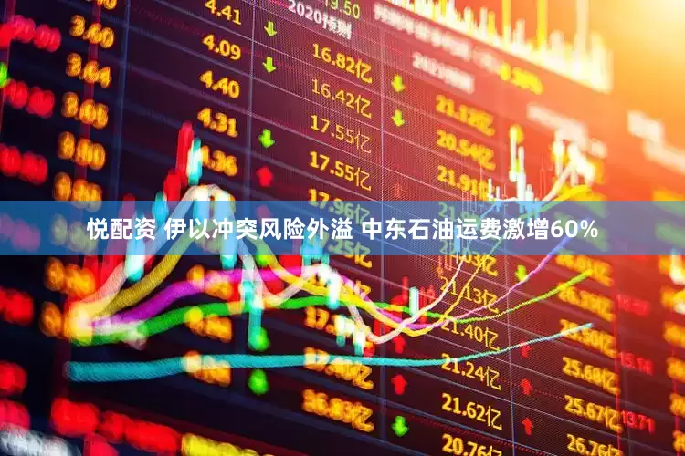 悦配资 伊以冲突风险外溢 中东石油运费激增60%
