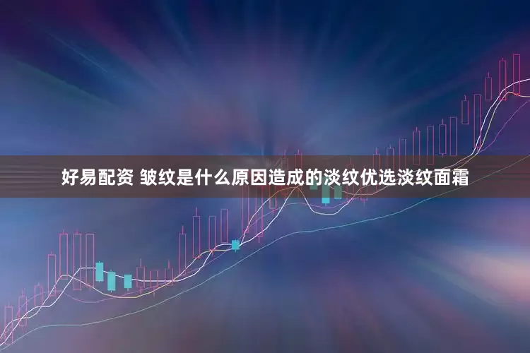 好易配资 皱纹是什么原因造成的淡纹优选淡纹面霜