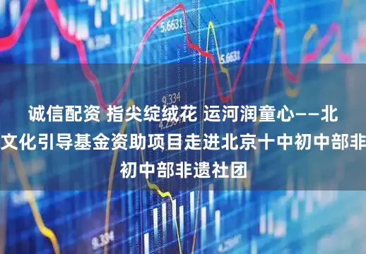 诚信配资 指尖绽绒花 运河润童心——北京宣传文化引导基金资助项目走进北京十中初中部非遗社团