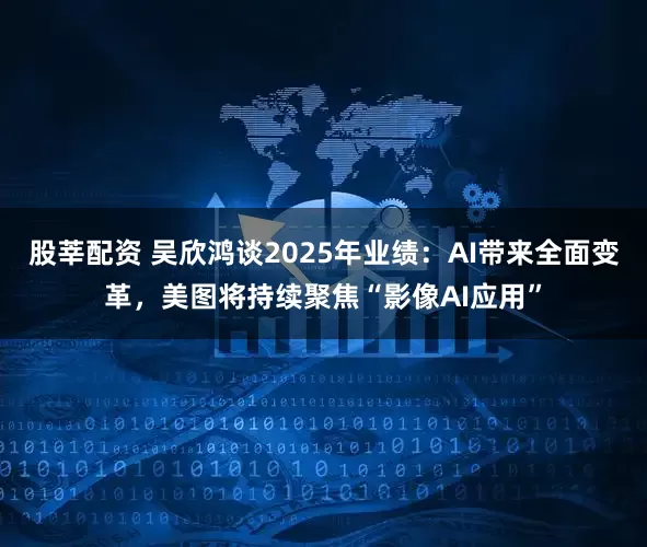 股莘配资 吴欣鸿谈2025年业绩：AI带来全面变革，美图将持续聚焦“影像AI应用”
