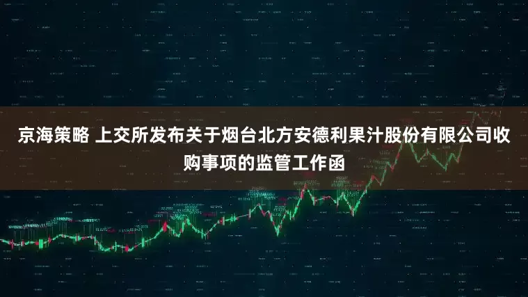 京海策略 上交所发布关于烟台北方安德利果汁股份有限公司收购事项的监管工作函