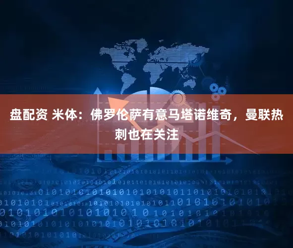 盘配资 米体：佛罗伦萨有意马塔诺维奇，曼联热刺也在关注