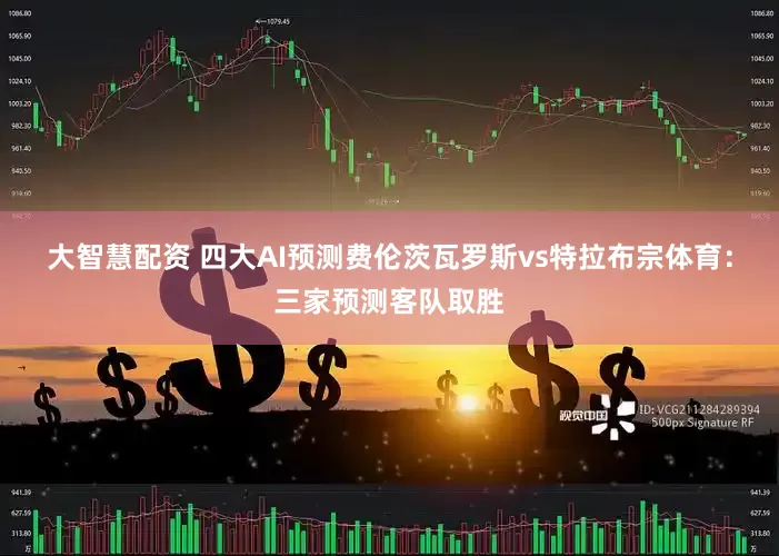 大智慧配资 四大AI预测费伦茨瓦罗斯vs特拉布宗体育:三家预测客队取胜